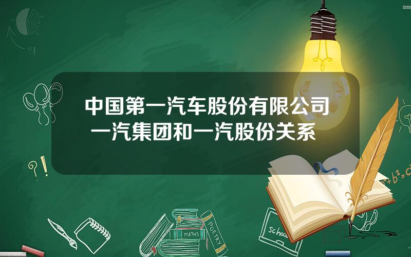 中国第一汽车股份有限公司 一汽集团和一汽股份关系